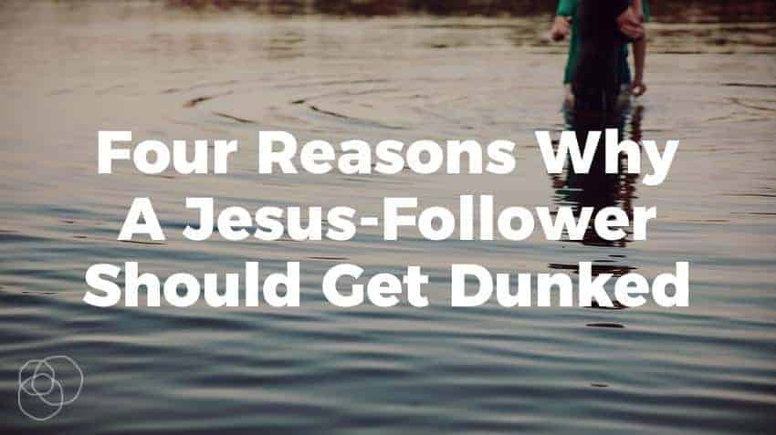 Four Reasons Why A Jesus-Follower Should Get Dunked